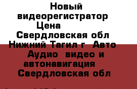 Новый видеорегистратор › Цена ­ 1 500 - Свердловская обл., Нижний Тагил г. Авто » Аудио, видео и автонавигация   . Свердловская обл.